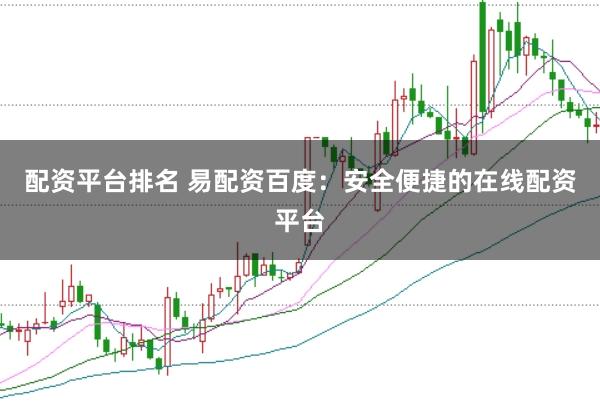 配资平台排名 易配资百度:安全便捷的在线配资平台