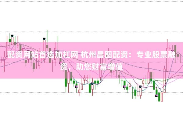 配资网站首选加杠网 杭州昌图配资：专业股票融资，助您财富增值