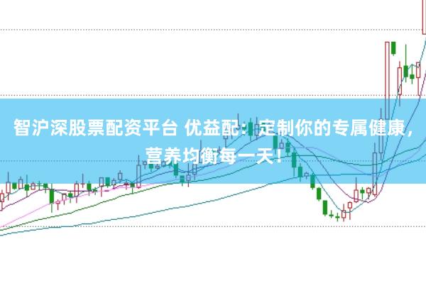 智沪深股票配资平台 优益配:定制你的专属健康,营养均衡每一天!