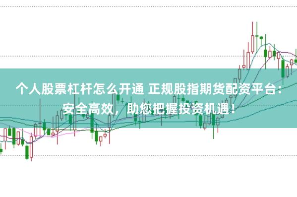 个人股票杠杆怎么开通 正规股指期货配资平台：安全高效，助您把握投资机遇！