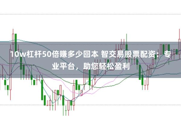 10w杠杆50倍赚多少回本 智交易股票配资:专业平台,助您轻松盈利