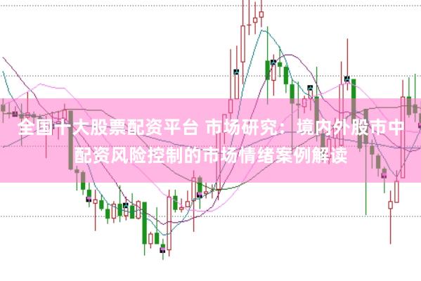 全国十大股票配资平台 市场研究:境内外股市中配资风险控制的市场情绪案例解读
