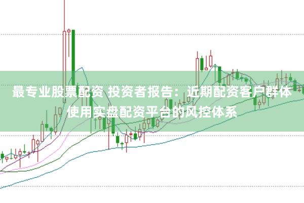 最专业股票配资 投资者报告:近期配资客户群体使用实盘配资平台的风控体系