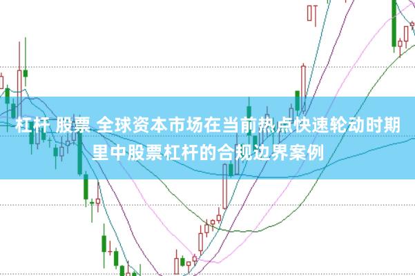 杠杆 股票 全球资本市场在当前热点快速轮动时期里中股票杠杆的合规边界案例