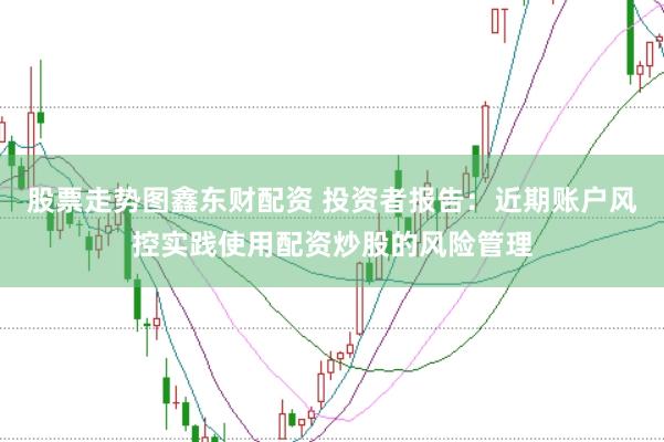 股票走势图鑫东财配资 投资者报告:近期账户风控实践使用配资炒股的风险管理