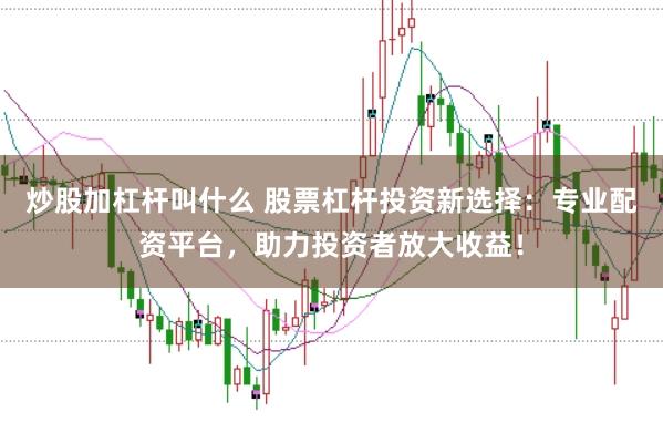 炒股加杠杆叫什么 股票杠杆投资新选择：专业配资平台，助力投资者放大收益！
