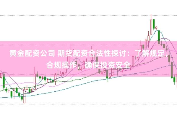 黄金配资公司 期货配资合法性探讨：了解规定，合规操作，确保投资安全
