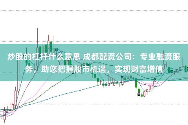 炒股的杠杆什么意思 成都配资公司：专业融资服务，助您把握股市机遇，实现财富增值