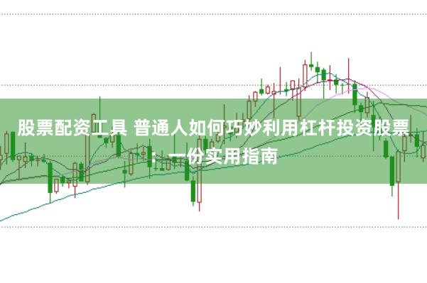 股票配资工具 普通人如何巧妙利用杠杆投资股票：一份实用指南