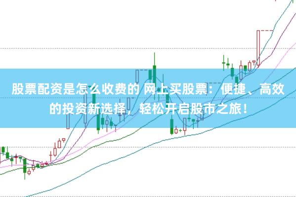 股票配资是怎么收费的 网上买股票：便捷、高效的投资新选择，轻松开启股市之旅！