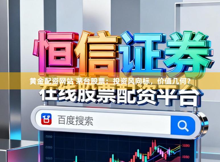 黄金配资网站 茅台股票：投资风向标，价值几何？