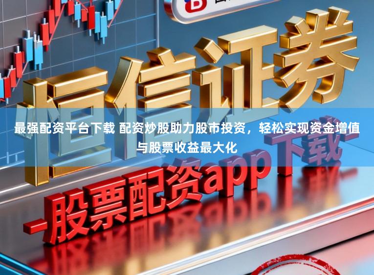 最强配资平台下载 配资炒股助力股市投资，轻松实现资金增值与股票收益最大化