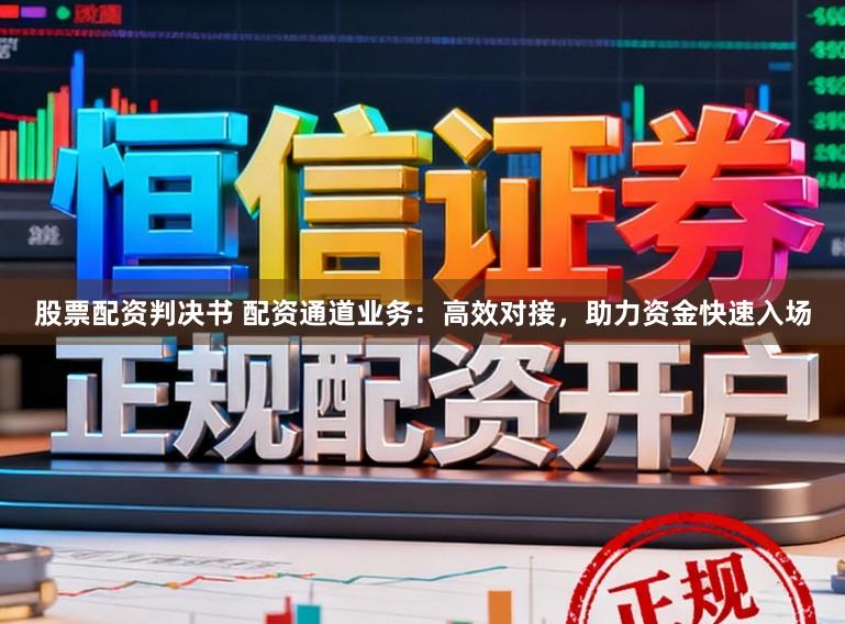 股票配资判决书 配资通道业务:高效对接,助力资金快速入场