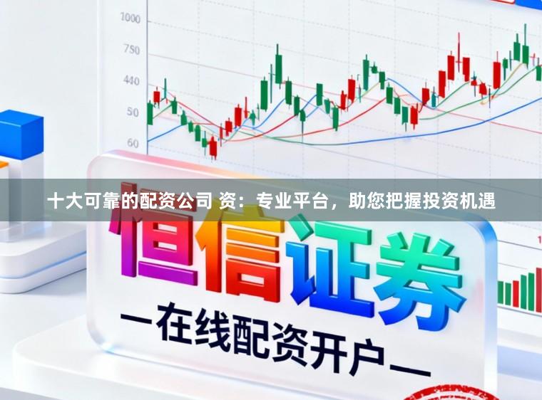 十大可靠的配资公司 资:专业平台,助您把握投资机遇