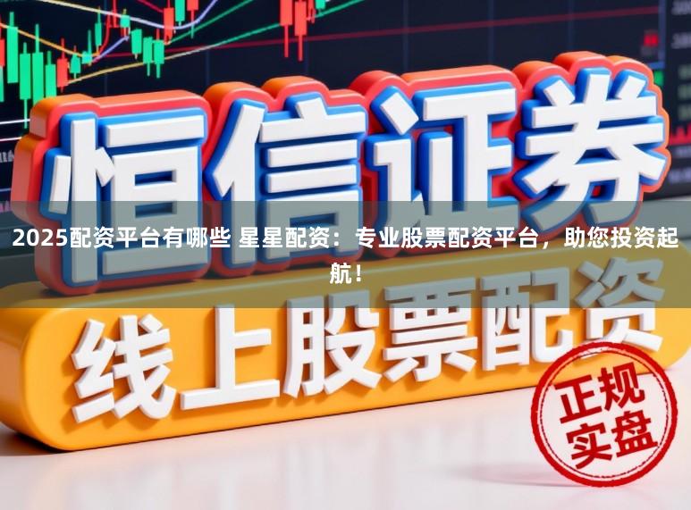 2025配资平台有哪些 星星配资：专业股票配资平台，助您投资起航！