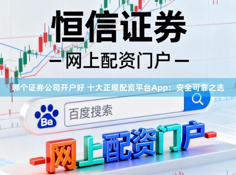 哪个证券公司开户好 十大正规配资平台App:安全可靠之选