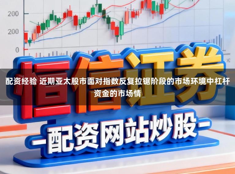 配资经验 近期亚太股市面对指数反复拉锯阶段的市场环境中杠杆资金的市场情