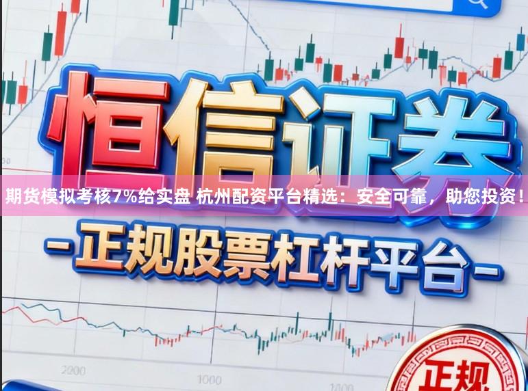 期货模拟考核7%给实盘 杭州配资平台精选：安全可靠，助您投资！