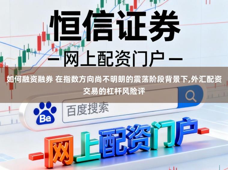如何融资融券 在指数方向尚不明朗的震荡阶段背景下，外汇配资交易的杠杆风险评