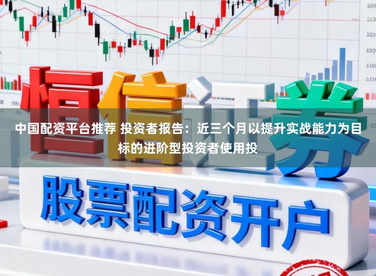 中国配资平台推荐 投资者报告：近三个月以提升实战能力为目标的进阶型投资者使用投