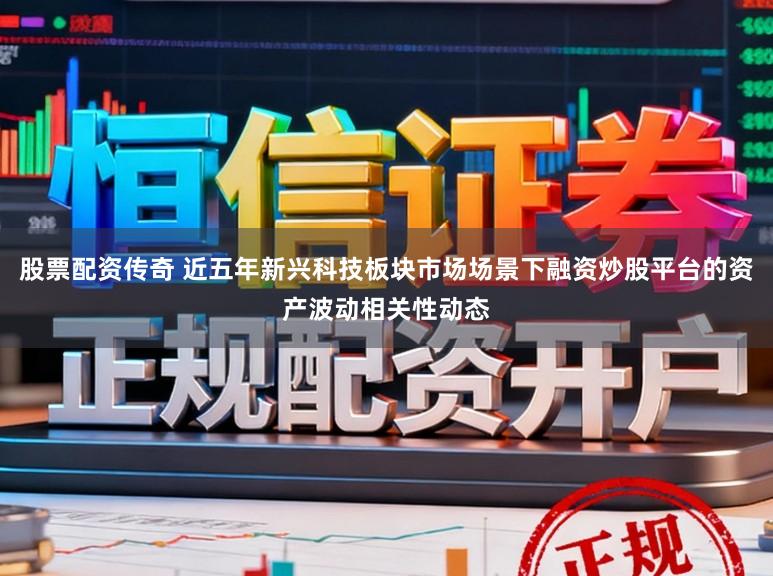 股票配资传奇 近五年新兴科技板块市场场景下融资炒股平台的资产波动相关性动态