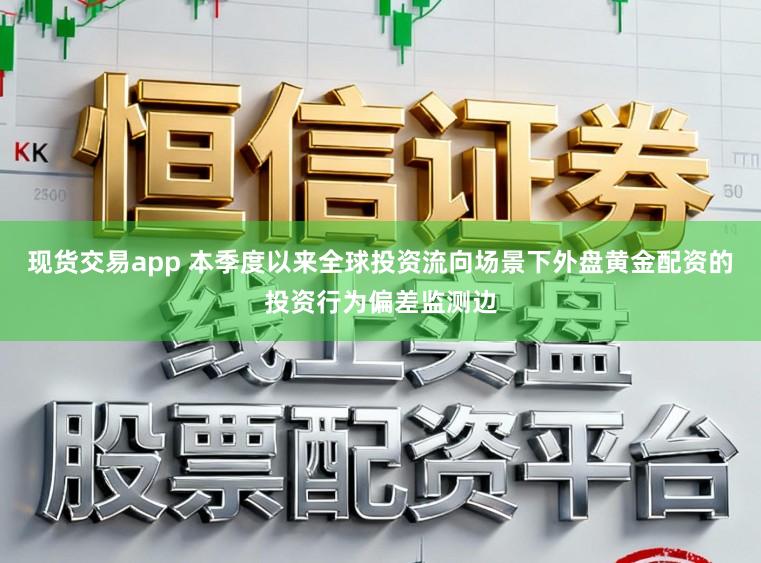 现货交易app 本季度以来全球投资流向场景下外盘黄金配资的投资行为偏差监测边