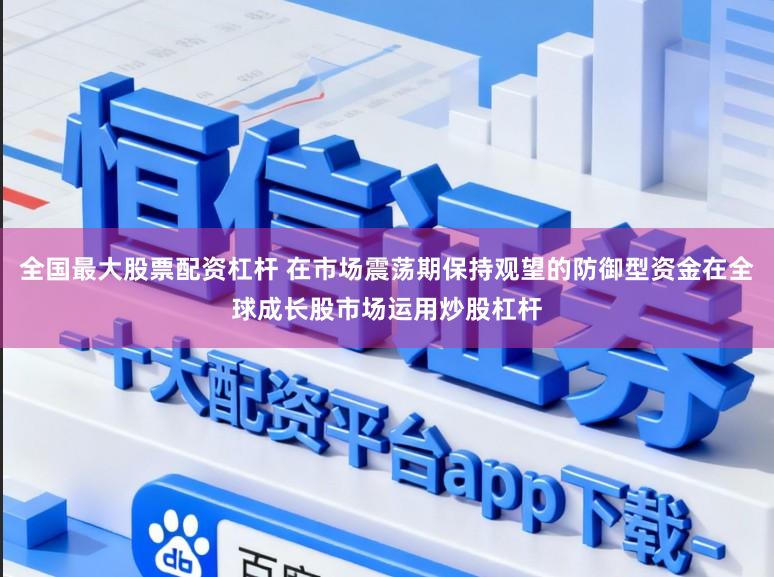 全国最大股票配资杠杆 在市场震荡期保持观望的防御型资金在全球成长股市场运用炒股杠杆