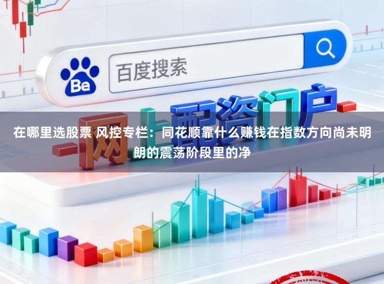 在哪里选股票 风控专栏：同花顺靠什么赚钱在指数方向尚未明朗的震荡阶段里的净