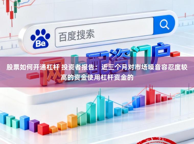 股票如何开通杠杆 投资者报告：近三个月对市场噪音容忍度较高的资金使用杠杆资金的
