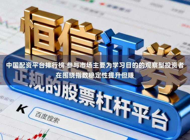 中国配资平台排行榜 参与市场主要为学习目的的观察型投资者在围绕指数稳定性提升但赚