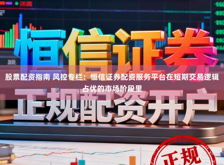 股票配资指南 风控专栏：恒信证券配资服务平台在短期交易逻辑占优的市场阶段里