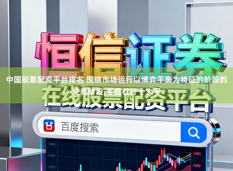 中国股票配资平台排名 围绕市场运行以博弈平衡为特征的阶段的交易阶段，实盘杠杆十大平