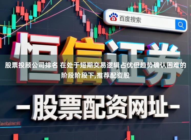 股票投顾公司排名 在处于短期交易逻辑占优但趋势确认困难的阶段阶段下，推荐配资股