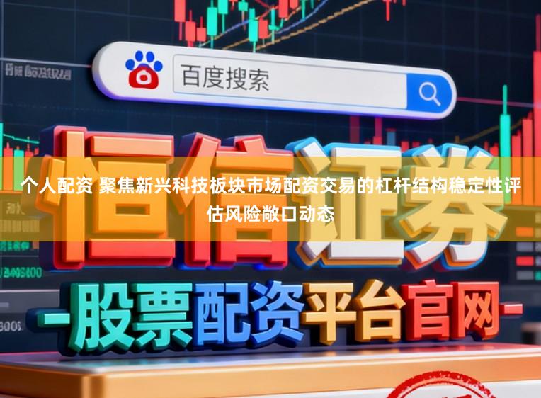 个人配资 聚焦新兴科技板块市场配资交易的杠杆结构稳定性评估风险敞口动态