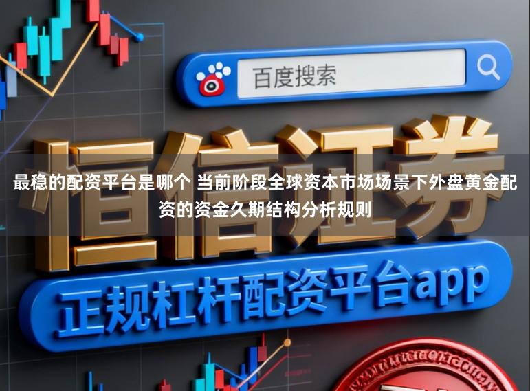 最稳的配资平台是哪个 当前阶段全球资本市场场景下外盘黄金配资的资金久期结构分析规则