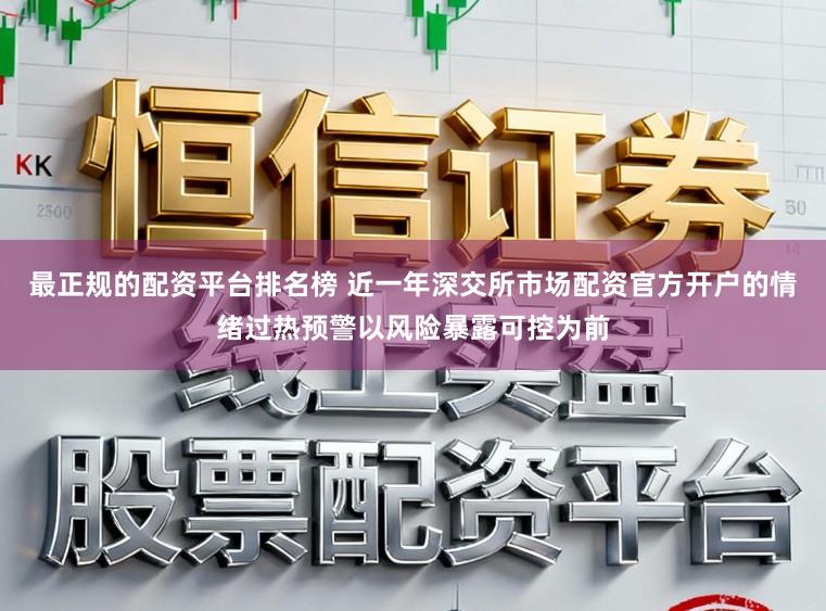 最正规的配资平台排名榜 近一年深交所市场配资官方开户的情绪过热预警以风险暴露可控为前