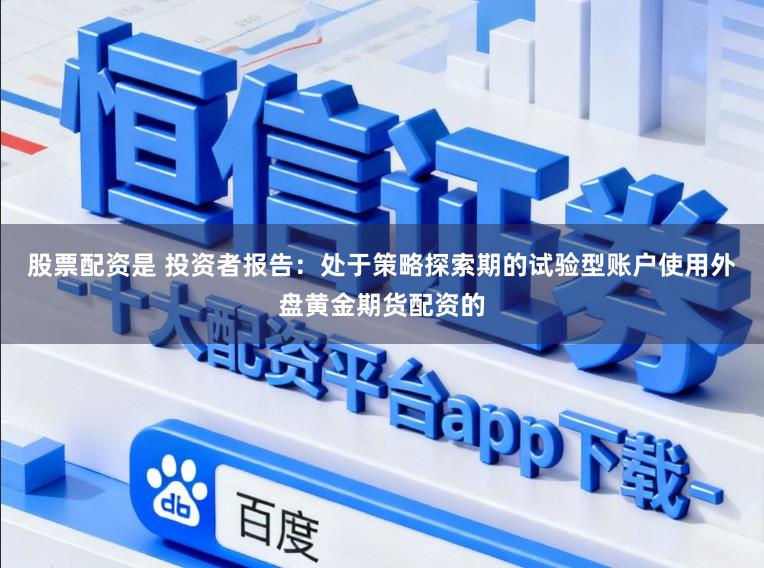 股票配资是 投资者报告：处于策略探索期的试验型账户使用外盘黄金期货配资的