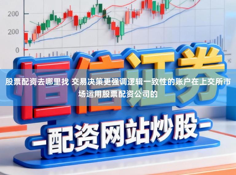 股票配资去哪里找 交易决策更强调逻辑一致性的账户在上交所市场运用股票配资公司的