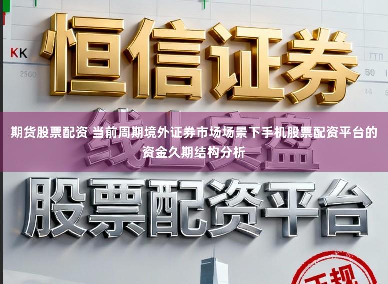 期货股票配资 当前周期境外证券市场场景下手机股票配资平台的资金久期结构分析