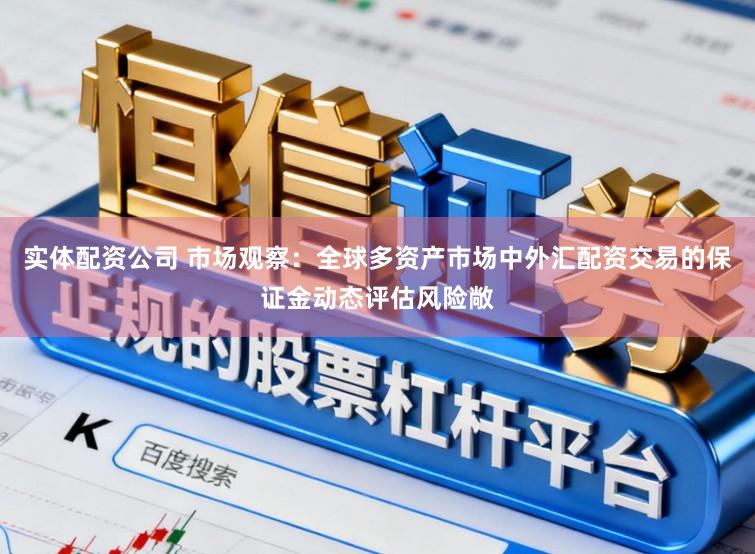 实体配资公司 市场观察：全球多资产市场中外汇配资交易的保证金动态评估风险敞