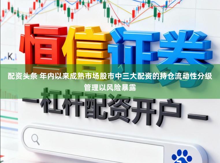 配资头条 年内以来成熟市场股市中三大配资的持仓流动性分级管理以风险暴露