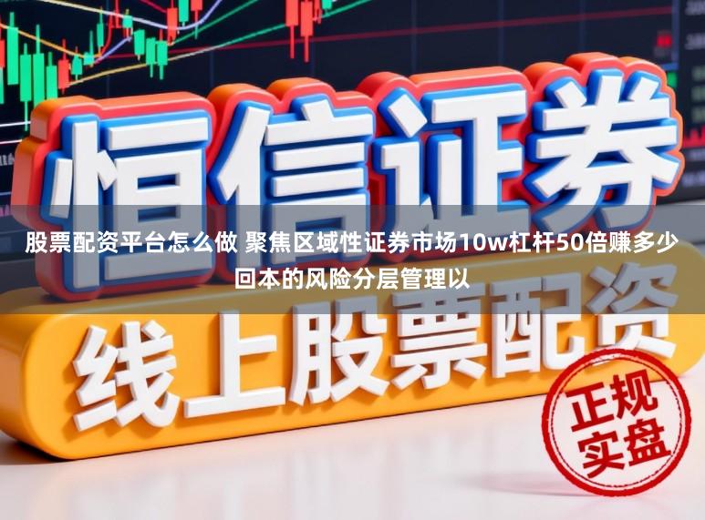 股票配资平台怎么做 聚焦区域性证券市场10w杠杆50倍赚多少回本的风险分层管理以