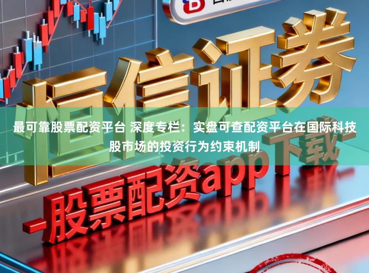 最可靠股票配资平台 深度专栏:实盘可查配资平台在国际科技股市场的投资行为约束机制