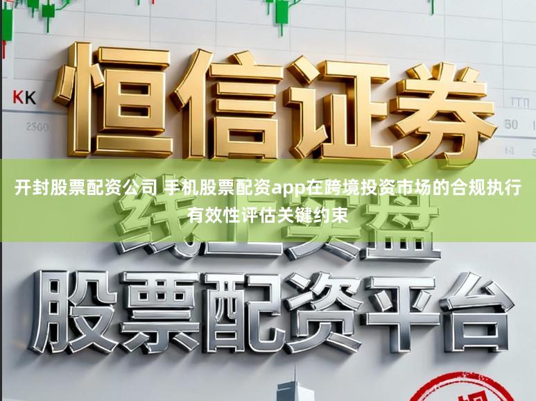 开封股票配资公司 手机股票配资app在跨境投资市场的合规执行有效性评估关键约束