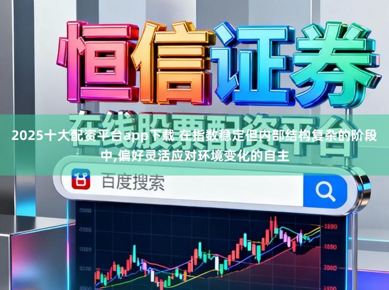 2025十大配资平台app下载 在指数稳定但内部结构复杂的阶段中，偏好灵活应对环境变化的自主