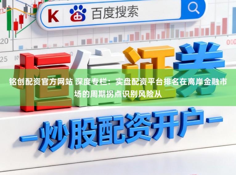 铭创配资官方网站 深度专栏：实盘配资平台排名在离岸金融市场的周期拐点识别风险从