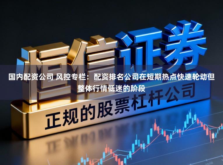 国内配资公司 风控专栏：配资排名公司在短期热点快速轮动但整体行情低迷的阶段