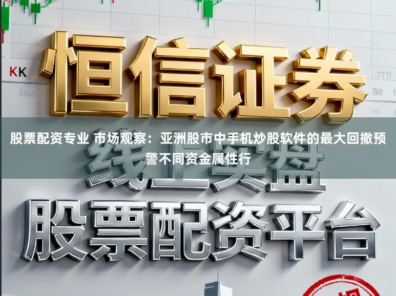 股票配资专业 市场观察：亚洲股市中手机炒股软件的最大回撤预警不同资金属性行