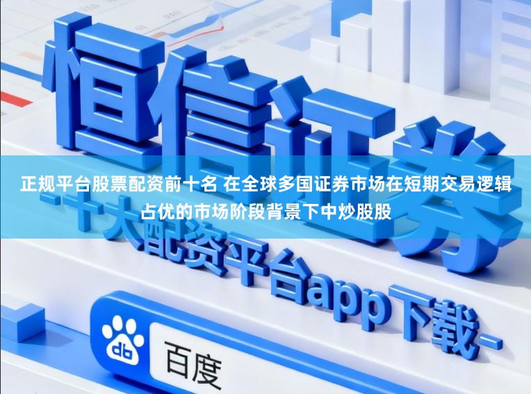 正规平台股票配资前十名 在全球多国证券市场在短期交易逻辑占优的市场阶段背景下中炒股股