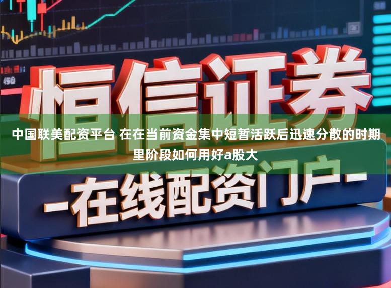中国联美配资平台 在在当前资金集中短暂活跃后迅速分散的时期里阶段如何用好a股大